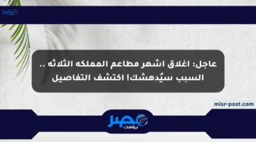 عاجل: إغلاق أشهر مطاعم المملكة الثلاثة .. السبب سيُدهشك! اكتشف التفاصيل
